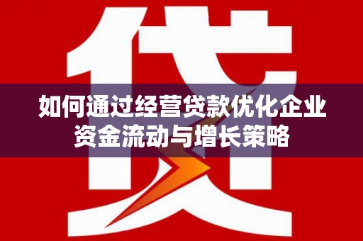 界首如何通过经营贷款优化企业资金流动与增长策略