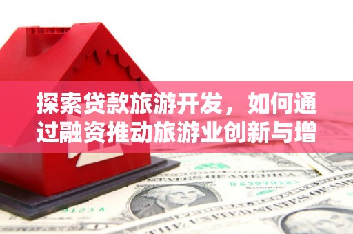 界首探索贷款旅游开发，如何通过融资推动旅游业创新与增长