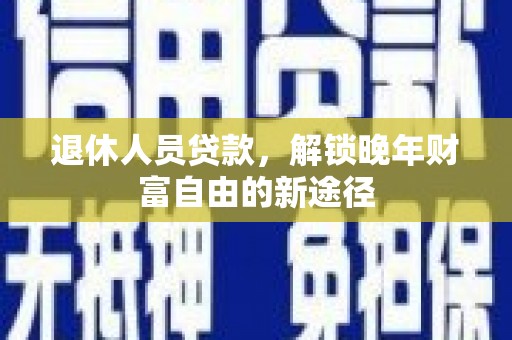 界首退休人员贷款，解锁晚年财富自由的新途径