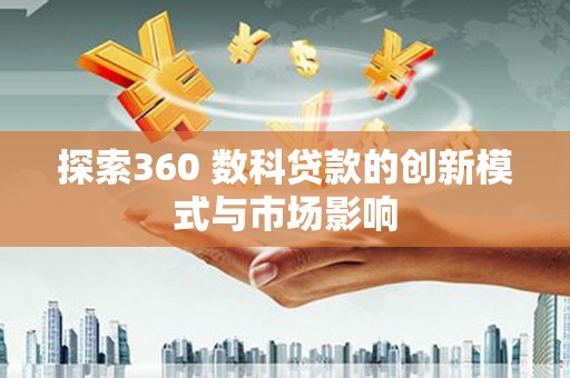 界首探索360 数科贷款的创新模式与市场影响