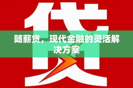 界首随薪贷，现代金融的灵活解决方案