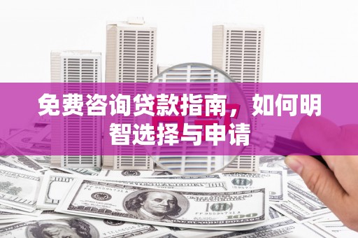 界首免费咨询贷款指南，如何明智选择与申请