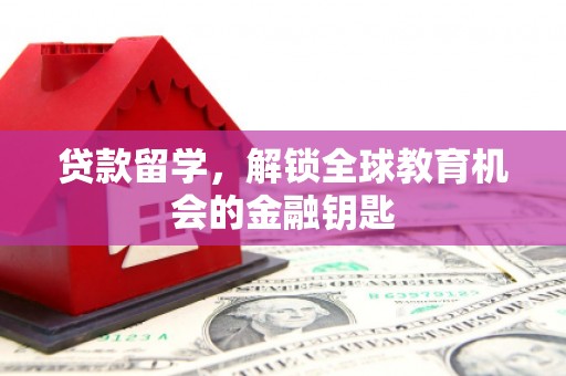 界首贷款留学，解锁全球教育机会的金融钥匙
