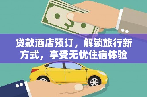 界首贷款酒店预订，解锁旅行新方式，享受无忧住宿体验