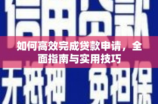 界首如何高效完成贷款申请，全面指南与实用技巧