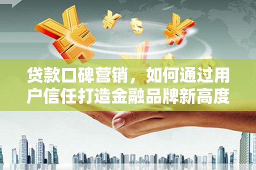 界首贷款口碑营销，如何通过用户信任打造金融品牌新高度