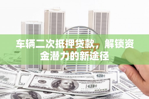 界首车辆二次抵押贷款，解锁资金潜力的新途径