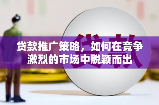 界首贷款推广策略，如何在竞争激烈的市场中脱颖而出