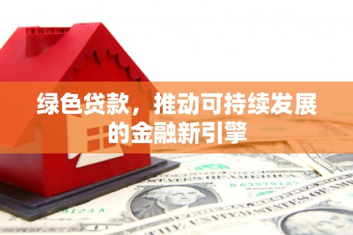 界首绿色贷款，推动可持续发展的金融新引擎