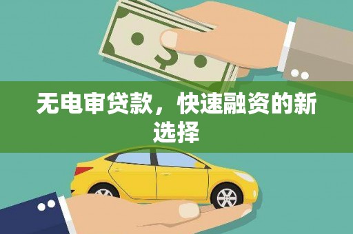 界首无电审贷款，快速融资的新选择