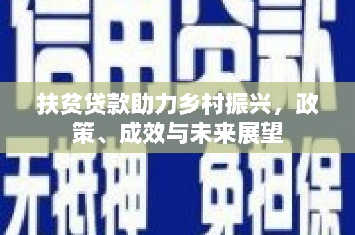 界首扶贫贷款助力乡村振兴，政策、成效与未来展望