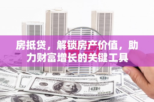 界首房抵贷，解锁房产价值，助力财富增长的关键工具