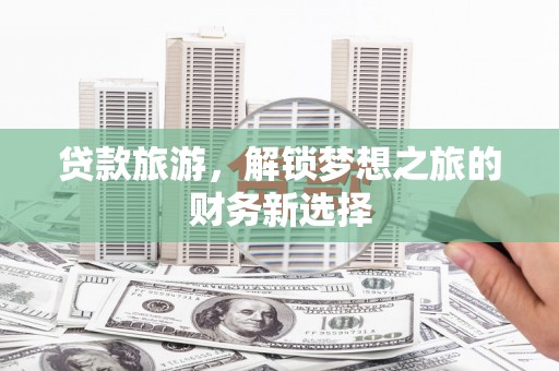 界首贷款旅游，解锁梦想之旅的财务新选择