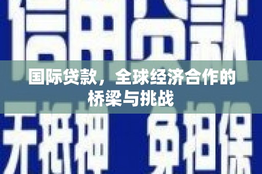 界首国际贷款，全球经济合作的桥梁与挑战