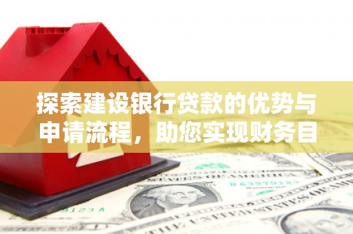 界首探索建设银行贷款的优势与申请流程，助您实现财务目标