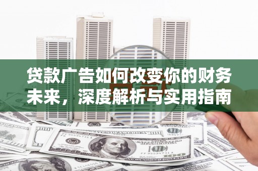 界首贷款广告如何改变你的财务未来，深度解析与实用指南