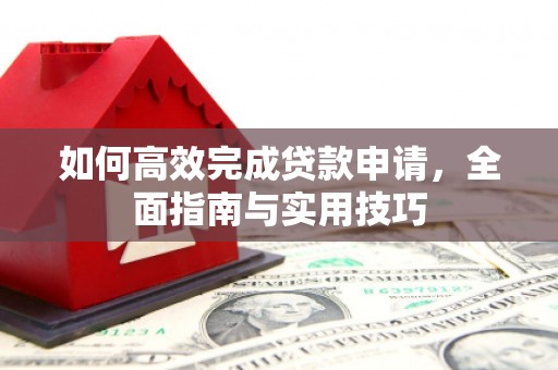 界首如何高效完成贷款申请，全面指南与实用技巧