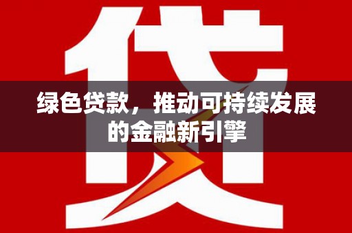 界首绿色贷款，推动可持续发展的金融新引擎