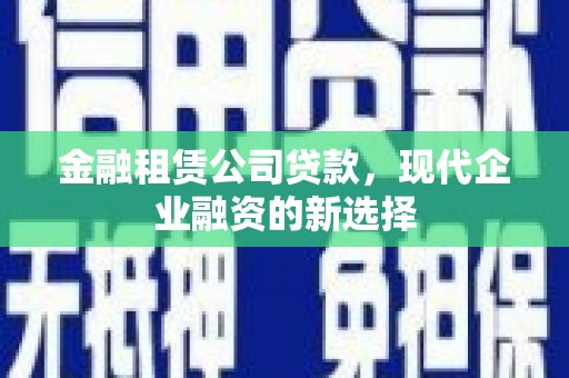 界首金融租赁公司贷款，现代企业融资的新选择