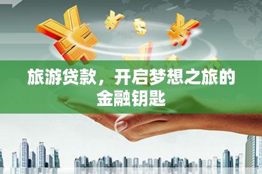 界首旅游贷款，开启梦想之旅的金融钥匙