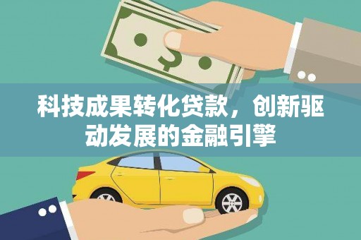 界首科技成果转化贷款，创新驱动发展的金融引擎