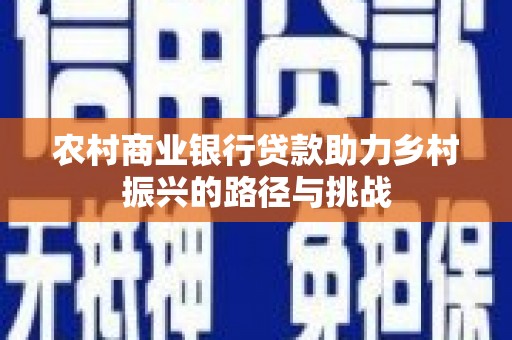 界首农村商业银行贷款助力乡村振兴的路径与挑战