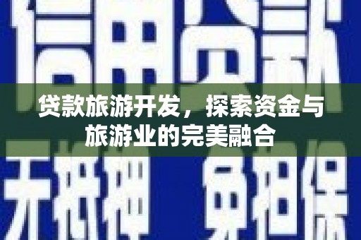 界首贷款旅游开发，探索资金与旅游业的完美融合