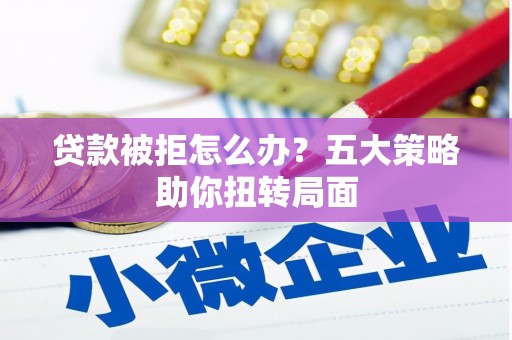 界首贷款被拒怎么办？五大策略助你扭转局面