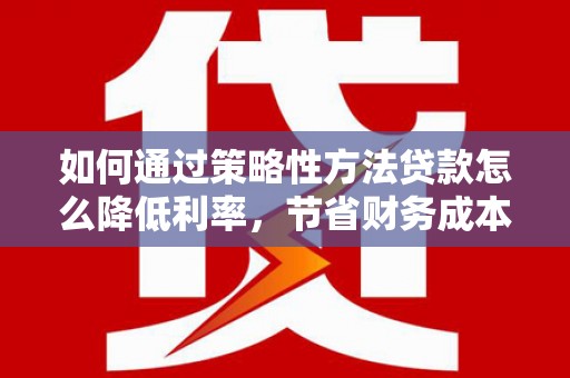 界首如何通过策略性方法贷款怎么降低利率，节省财务成本