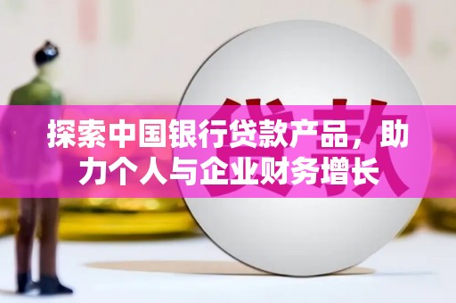 界首探索中国银行贷款产品，助力个人与企业财务增长