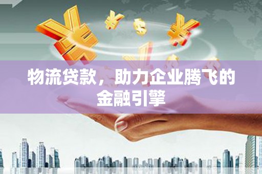 界首物流贷款，助力企业腾飞的金融引擎