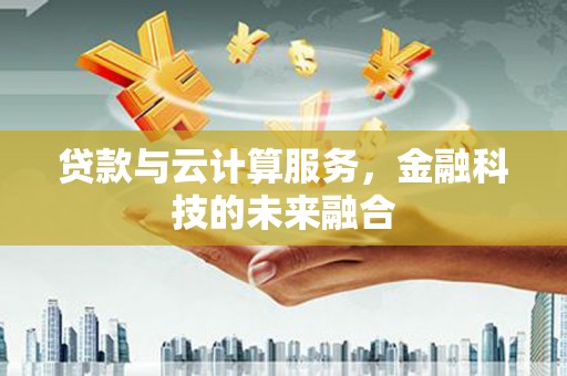 界首贷款与云计算服务，金融科技的未来融合