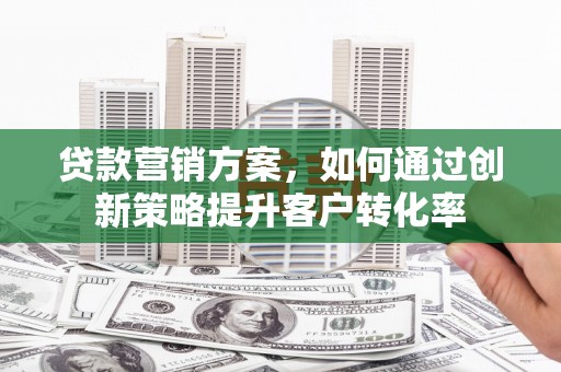 界首贷款营销方案，如何通过创新策略提升客户转化率