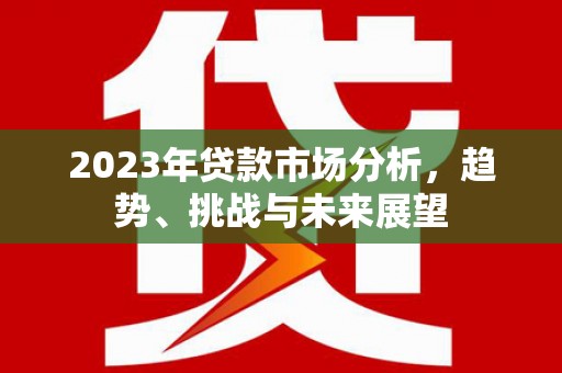 界首2023年贷款市场分析，趋势、挑战与未来展望