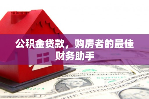 界首公积金贷款，购房者的最佳财务助手