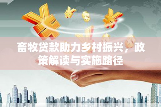 界首畜牧贷款助力乡村振兴，政策解读与实施路径