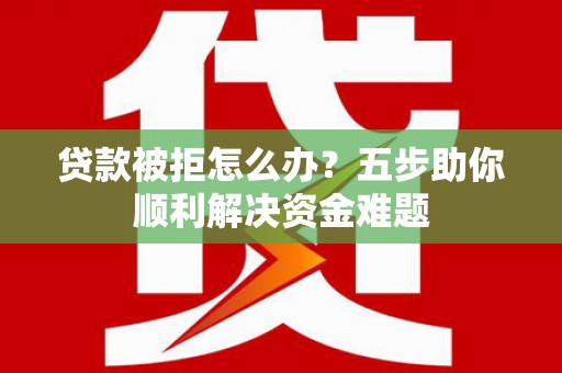 界首贷款被拒怎么办？五步助你顺利解决资金难题