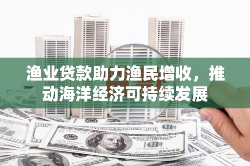 界首渔业贷款助力渔民增收，推动海洋经济可持续发展