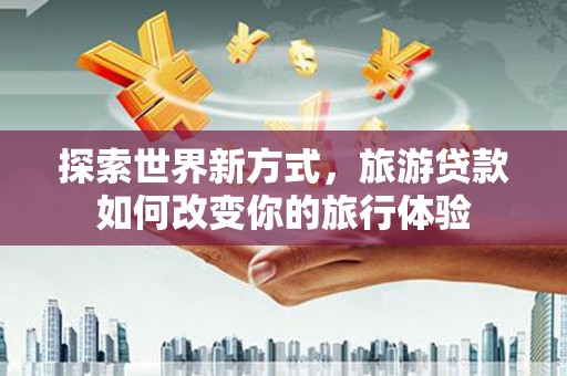 界首探索世界新方式，旅游贷款如何改变你的旅行体验