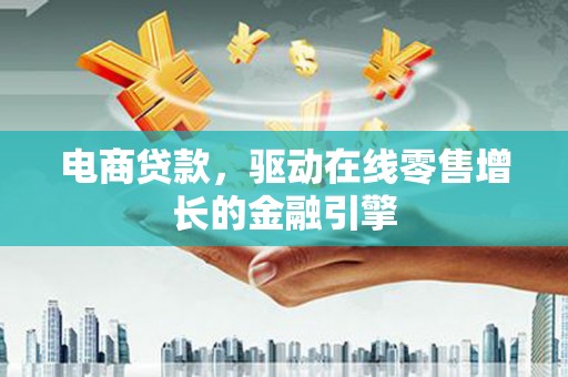 界首电商贷款，驱动在线零售增长的金融引擎