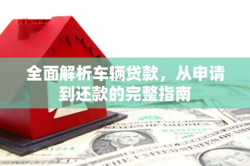 界首全面解析车辆贷款，从申请到还款的完整指南
