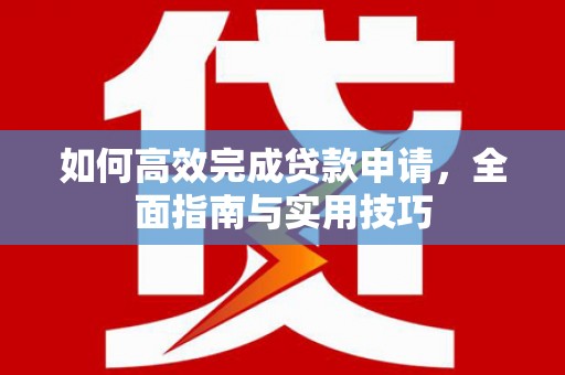 界首如何高效完成贷款申请，全面指南与实用技巧