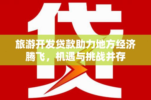 界首旅游开发贷款助力地方经济腾飞，机遇与挑战并存