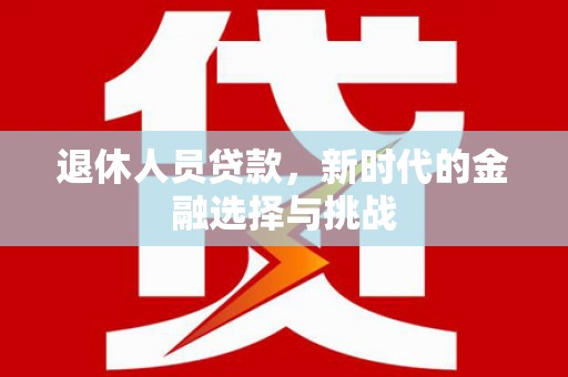 界首退休人员贷款，新时代的金融选择与挑战