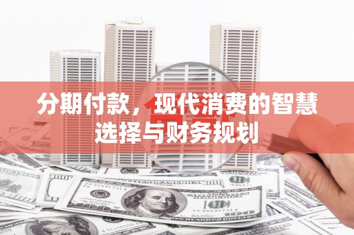 界首分期付款，现代消费的智慧选择与财务规划