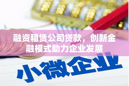 界首融资租赁公司贷款，创新金融模式助力企业发展