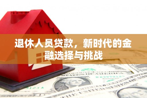 界首退休人员贷款，新时代的金融选择与挑战