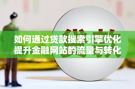 界首如何通过贷款搜索引擎优化提升金融网站的流量与转化率