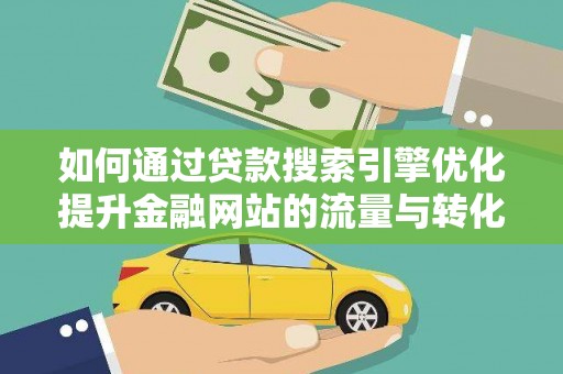 界首如何通过贷款搜索引擎优化提升金融网站的流量与转化率