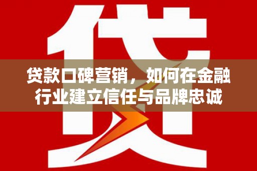 界首贷款口碑营销，如何在金融行业建立信任与品牌忠诚